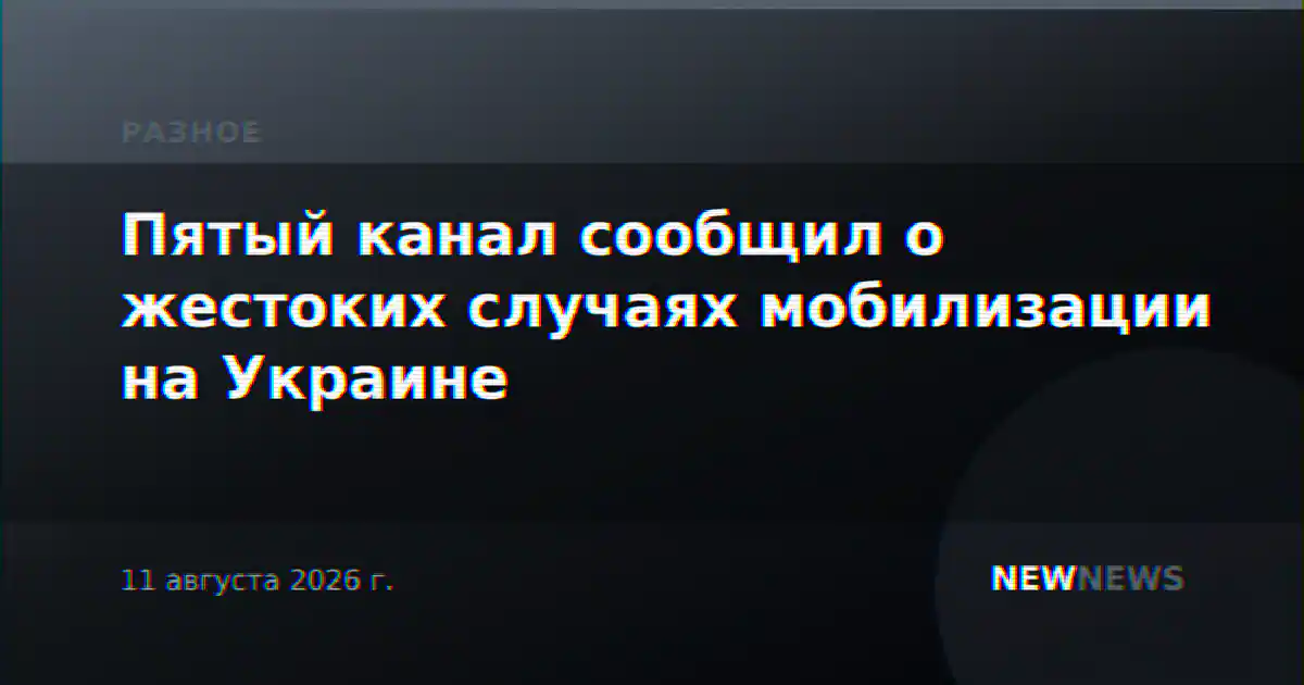 Пятый канал сообщил о жестоких случаях мобилизации на Украине