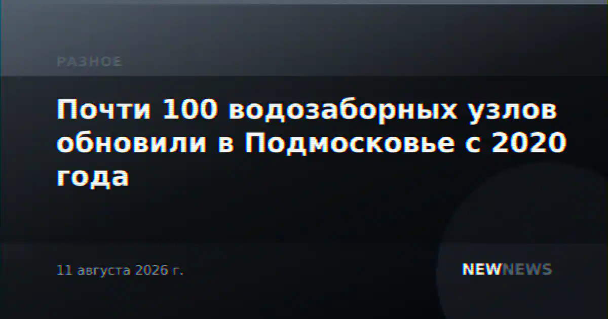 Почти 100 водозаборных узлов обновили в Подмосковье с 2020 года