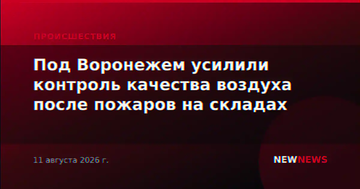 Под Воронежем усилили контроль качества воздуха после пожаров на складах
