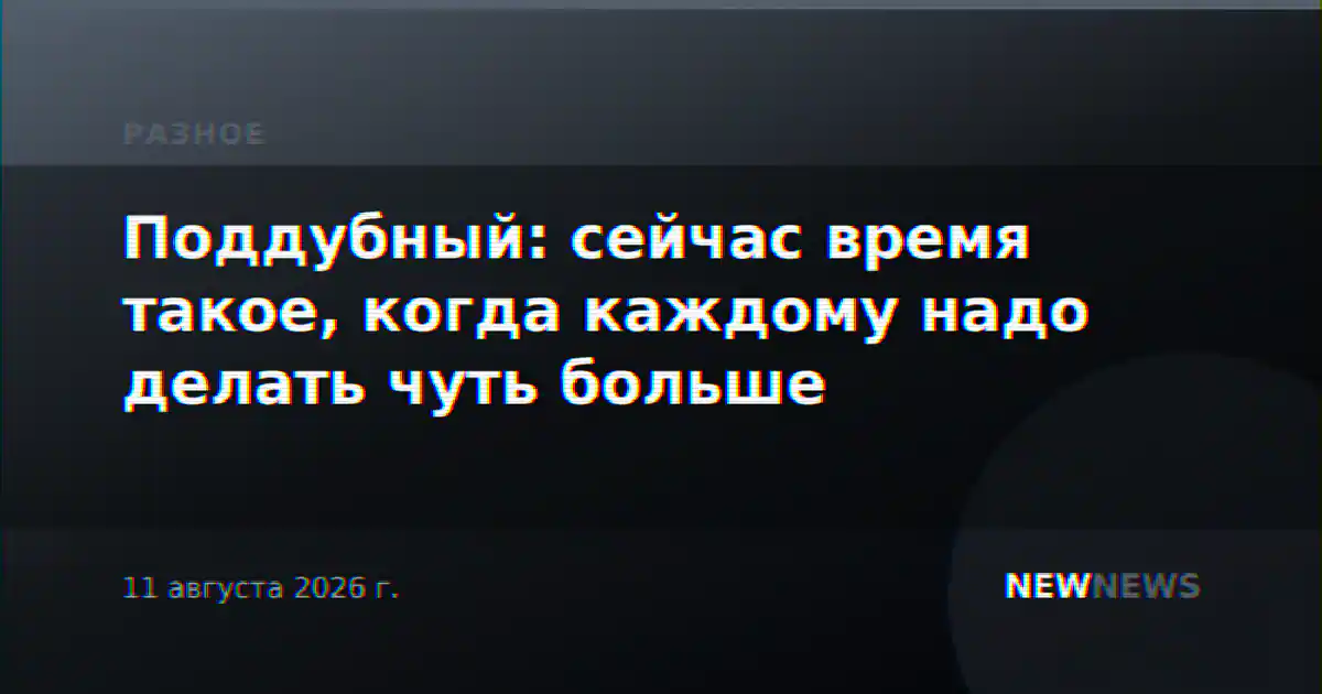 Поддубный: сейчас время такое, когда каждому надо делать чуть больше