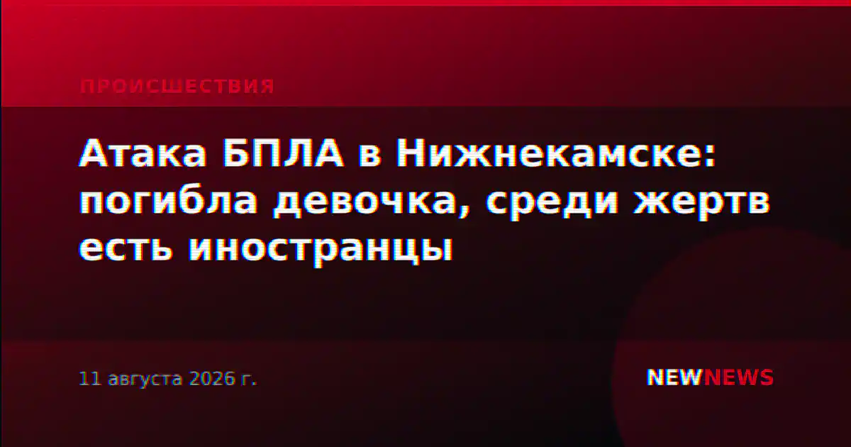 Атака БПЛА в Нижнекамске: погибла девочка, среди жертв есть иностранцы