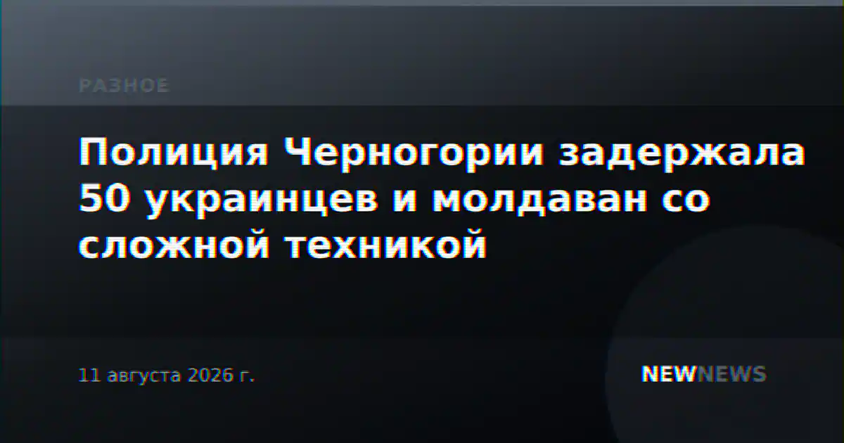 Полиция Черногории задержала 50 украинцев и молдаван со сложной техникой