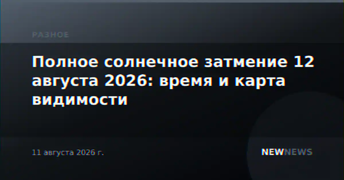 Полное солнечное затмение 12 августа 2026: время и карта видимости