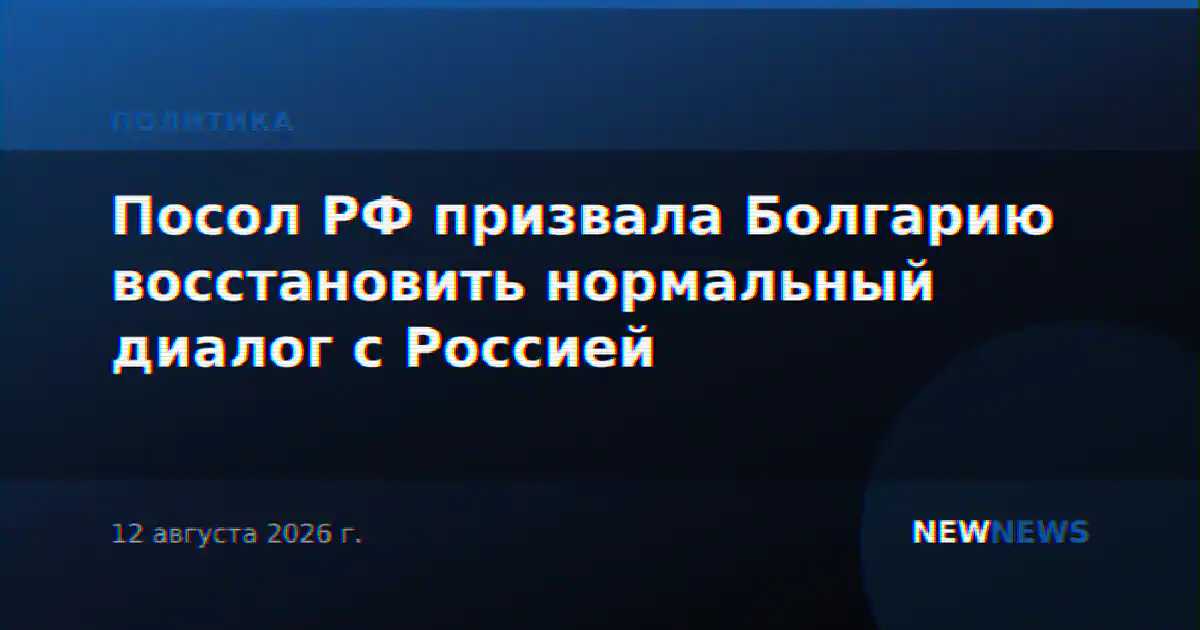 Посол РФ призвала Болгарию восстановить нормальный диалог с Россией