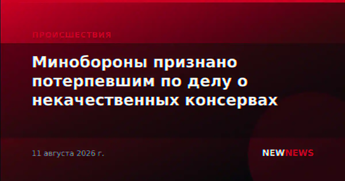 Минобороны признано потерпевшим по делу о некачественных консервах