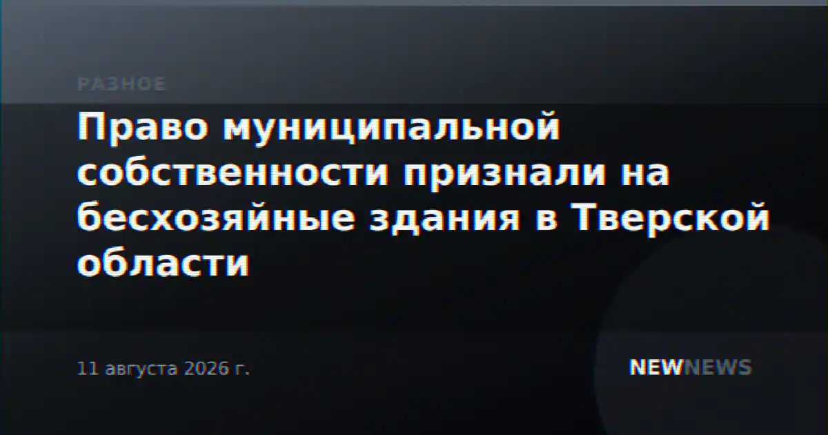 Право муниципальной собственности признали на бесхозяйные здания в Тверской области