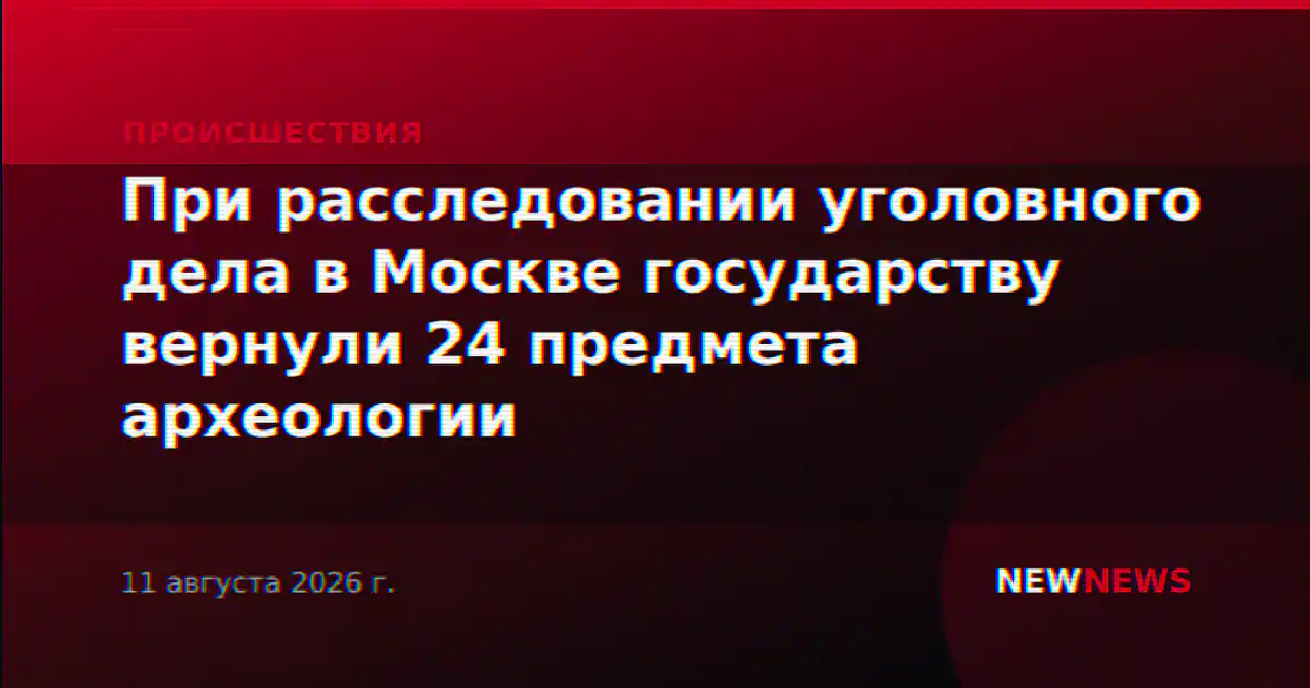 При расследовании уголовного дела в Москве государству вернули 24 предмета археологии