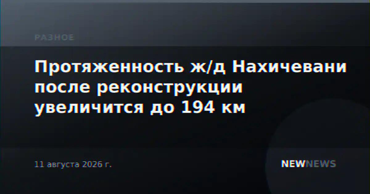 Протяженность ж/д Нахичевани после реконструкции увеличится до 194 км