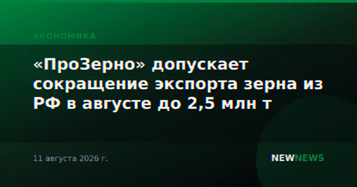 «ПроЗерно» допускает сокращение экспорта зерна из РФ в августе до 2,5 млн т