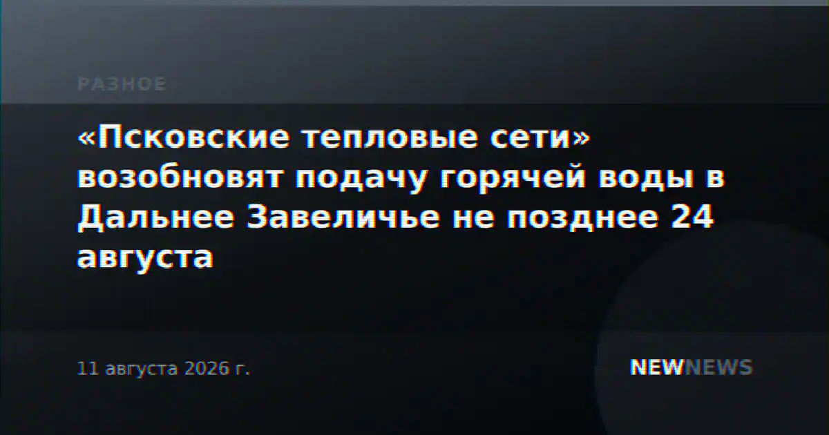 «Псковские тепловые сети» возобновят подачу горячей воды в Дальнее Завеличье не позднее 24 августа