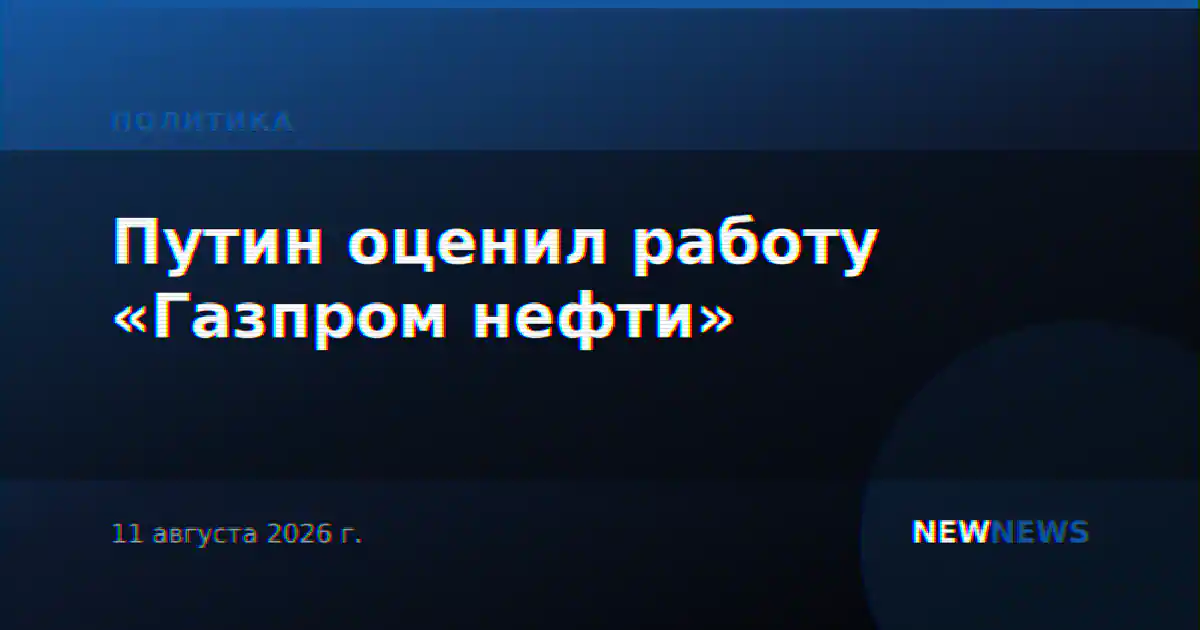 Путин оценил работу «Газпром нефти»
