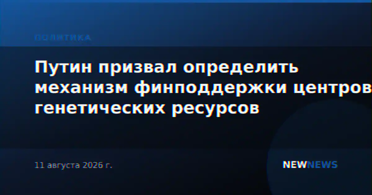 Путин призвал определить механизм финподдержки центров генетических ресурсов