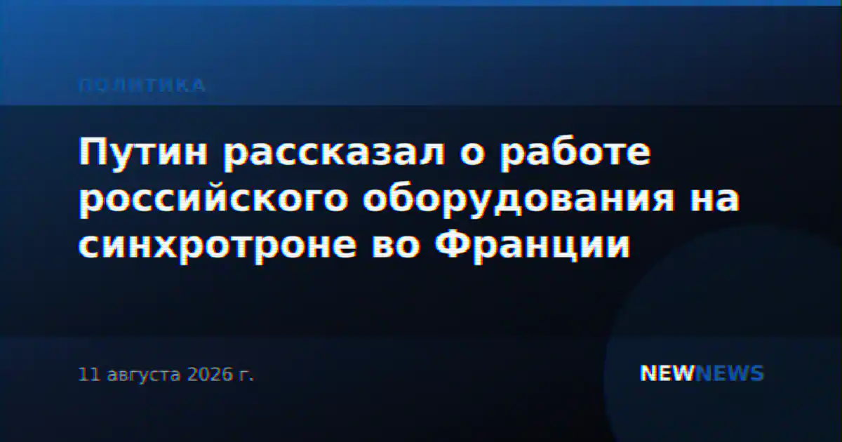 Путин рассказал о работе российского оборудования на синхротроне во Франции
