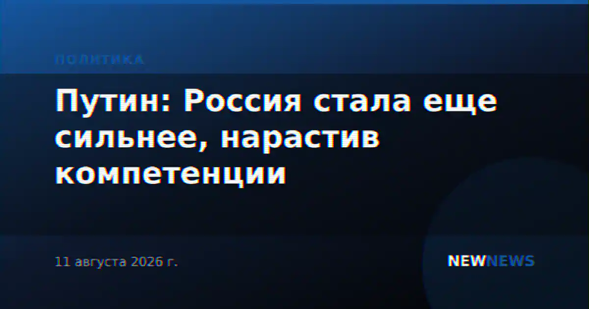 Путин: Россия стала еще сильнее, нарастив компетенции