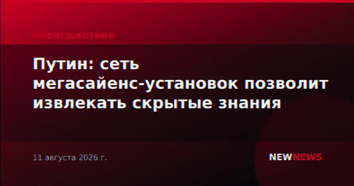 Путин: сеть мегасайенс-установок позволит извлекать скрытые знания