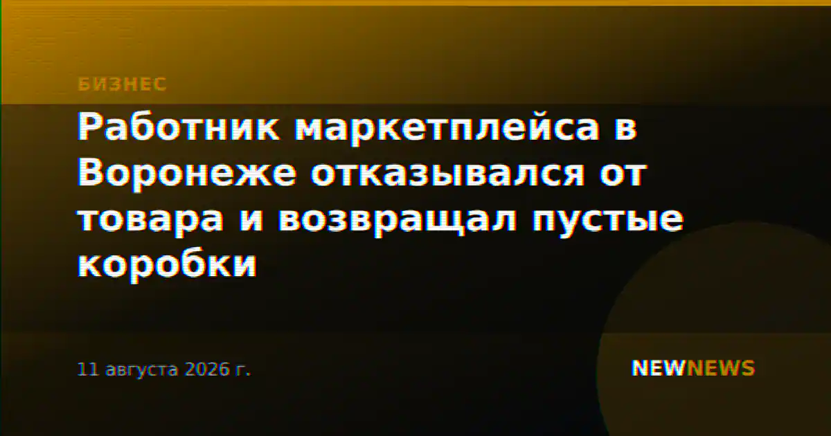 Работник маркетплейса в Воронеже отказывался от товара и возвращал пустые коробки