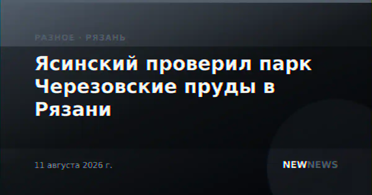 Ясинский проверил парк Черезовские пруды в Рязани