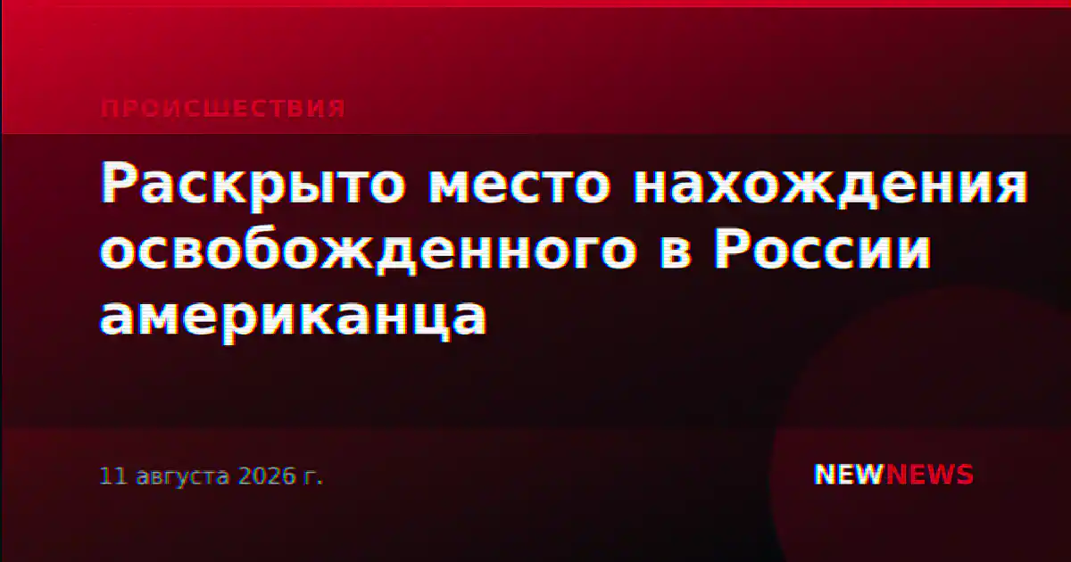 Раскрыто место нахождения освобожденного в России американца