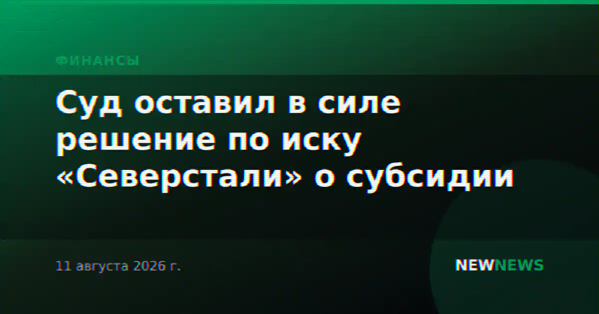 Суд оставил в силе решение по иску «Северстали» о субсидии
