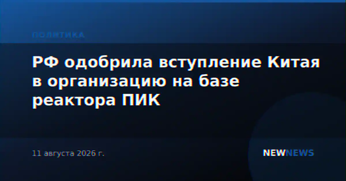 РФ одобрила вступление Китая в организацию на базе реактора ПИК