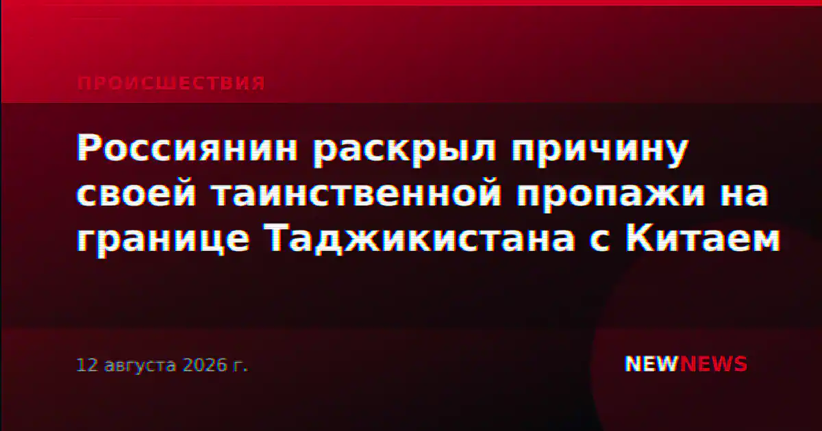 Россиянин раскрыл причину своей таинственной пропажи на границе Таджикистана с Китаем