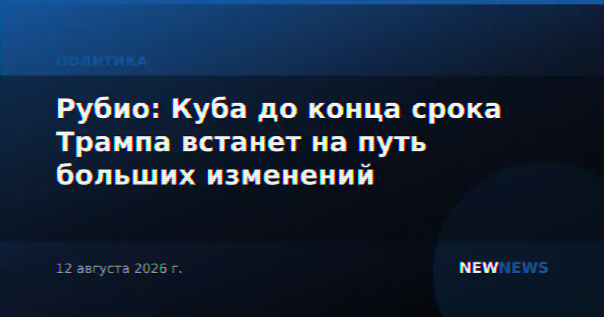 Рубио: Куба до конца срока Трампа встанет на путь больших изменений