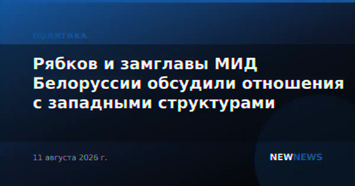 Рябков и замглавы МИД Белоруссии обсудили отношения с западными структурами