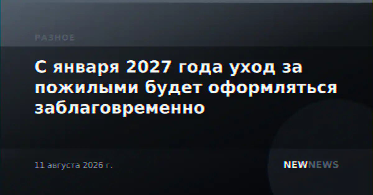 С января 2027 года уход за пожилыми будет оформляться заблаговременно