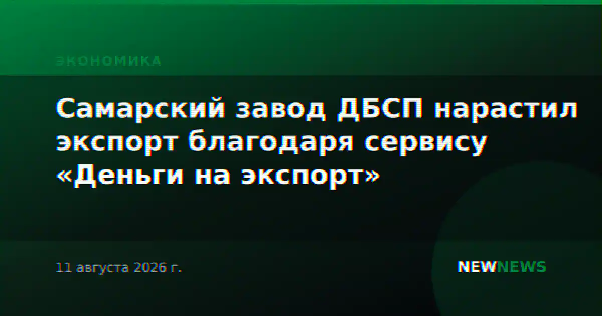 Самарский завод ДБСП нарастил экспорт благодаря сервису «Деньги на экспорт»