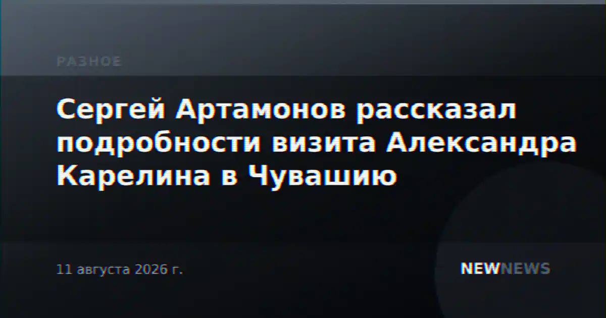 Сергей Артамонов рассказал подробности визита Александра Карелина в Чувашию