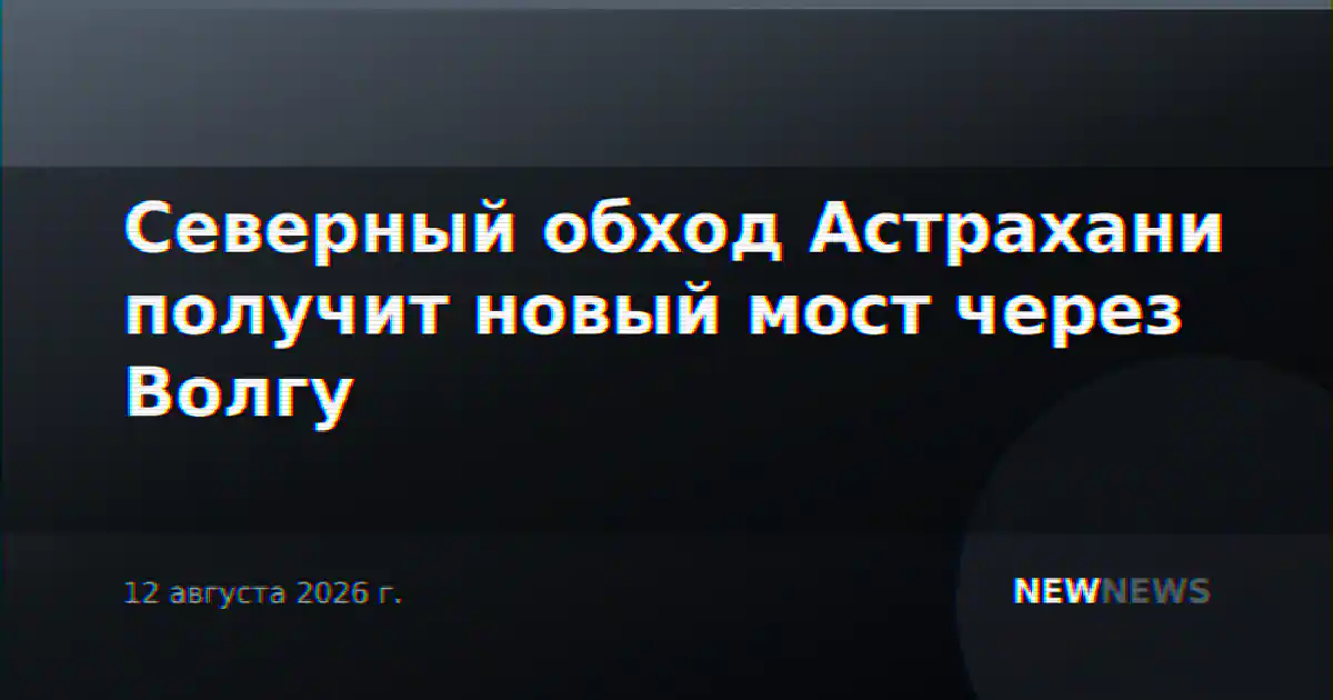 Северный обход Астрахани получит новый мост через Волгу