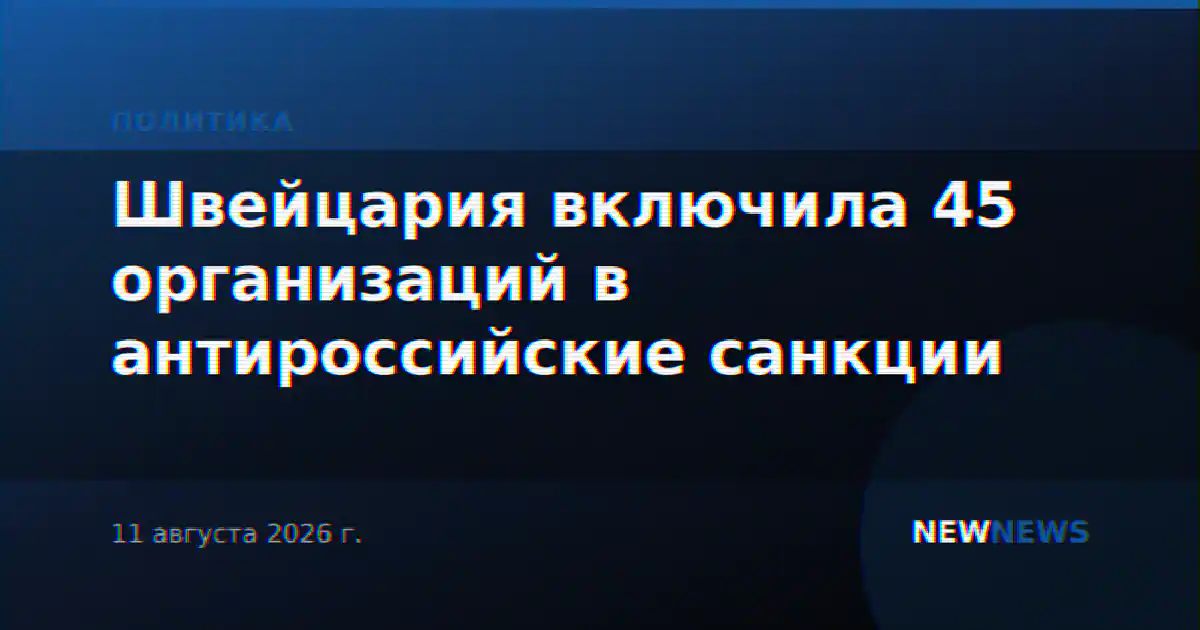 Швейцария включила 45 организаций в антироссийские санкции