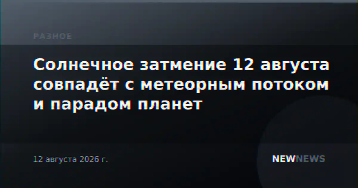 Солнечное затмение 12 августа совпадёт с метеорным потоком и парадом планет