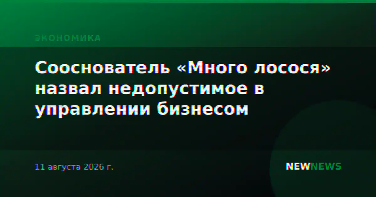 Сооснователь «Много лосося» назвал недопустимое в управлении бизнесом