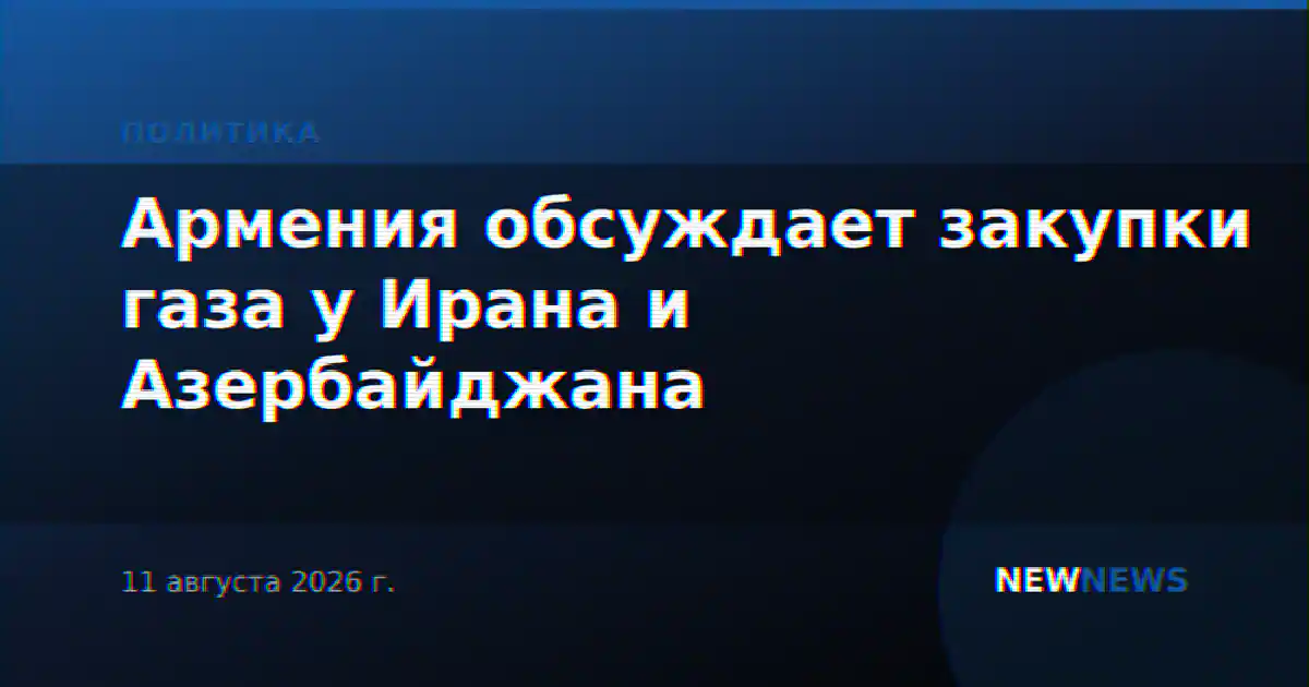 Армения обсуждает закупки газа у Ирана и Азербайджана