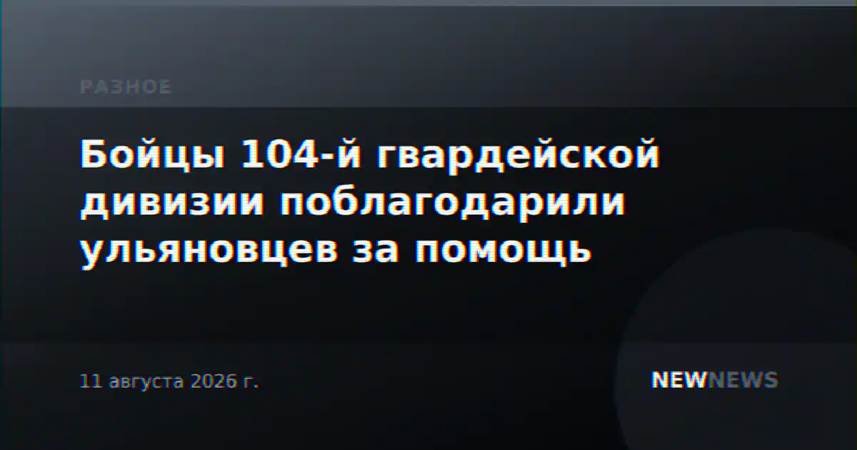 Бойцы 104-й гвардейской дивизии поблагодарили ульяновцев за помощь