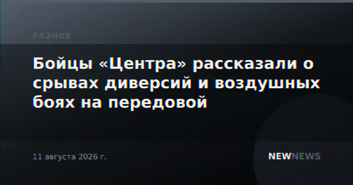 Бойцы «Центра» рассказали о срывах диверсий и воздушных боях на передовой