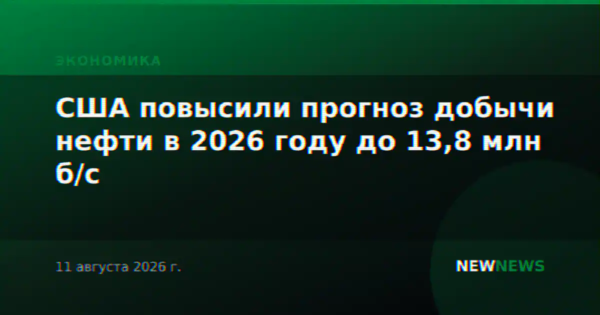 США повысили прогноз добычи нефти в 2026 году до 13,8 млн б/с
