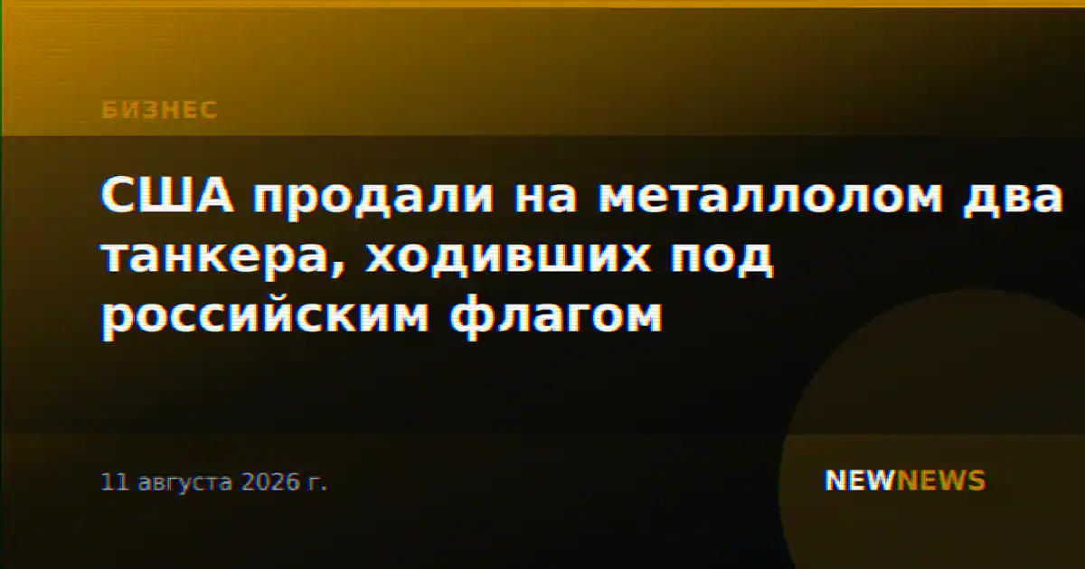 США продали на металлолом два танкера, ходивших под российским флагом