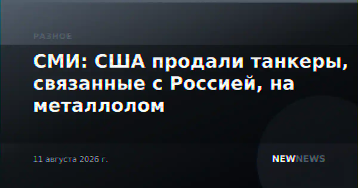 СМИ: США продали танкеры, связанные с Россией, на металлолом