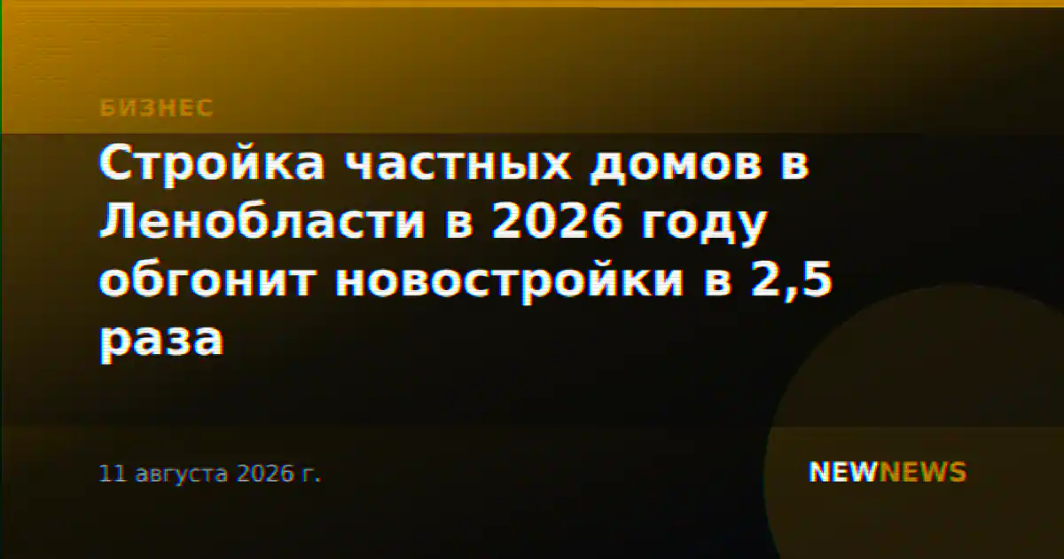 Стройка частных домов в Ленобласти в 2026 году обгонит новостройки в 2,5 раза