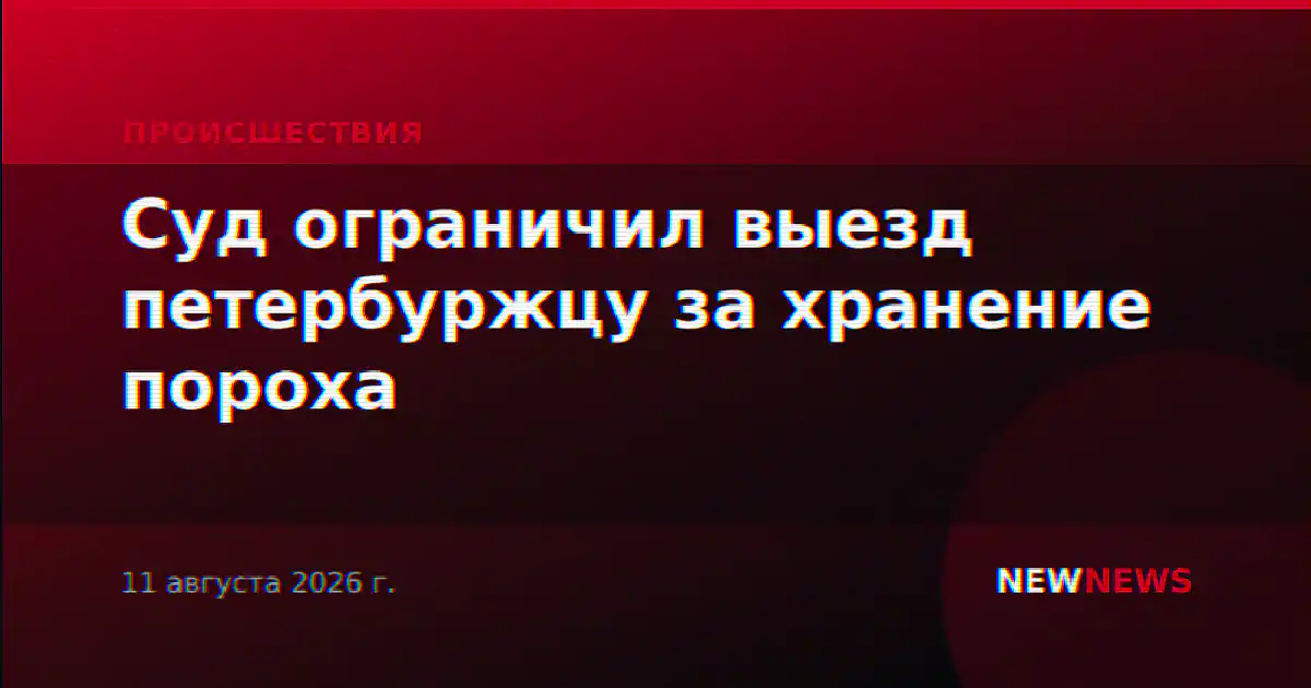Суд ограничил выезд петербуржцу за хранение пороха