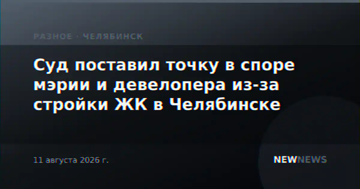 Суд поставил точку в споре мэрии и девелопера из-за стройки ЖК в Челябинске