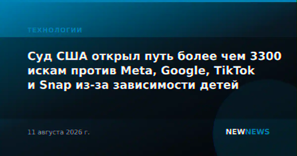 Суд США открыл путь более чем 3300 искам против Meta, Google, TikTok и Snap из-за зависимости детей
