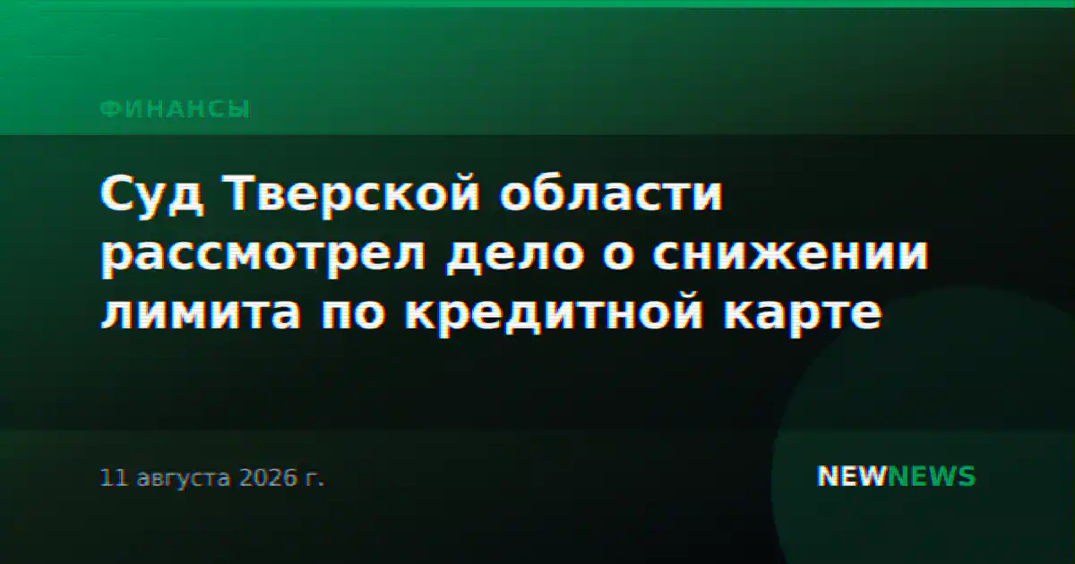 Суд Тверской области рассмотрел дело о снижении лимита по кредитной карте