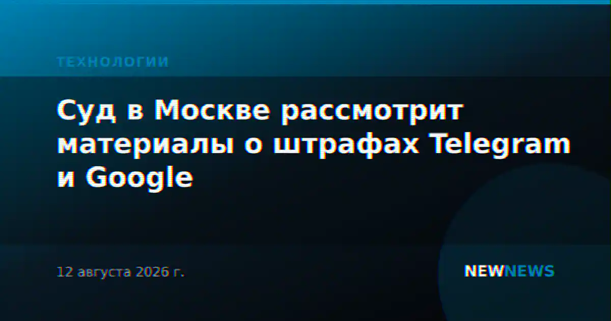 Суд в Москве рассмотрит материалы о штрафах Telegram и Google