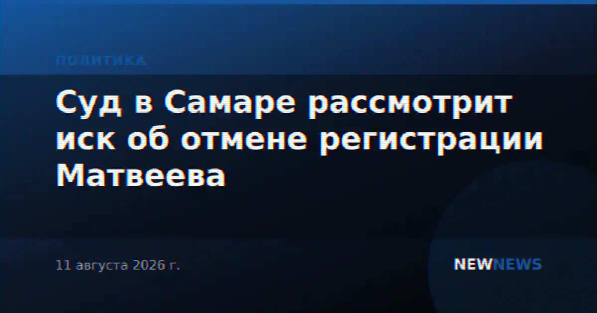 Суд в Самаре рассмотрит иск об отмене регистрации Матвеева