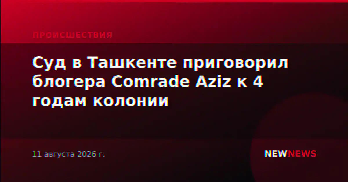 Суд в Ташкенте приговорил блогера Comrade Aziz к 4 годам колонии