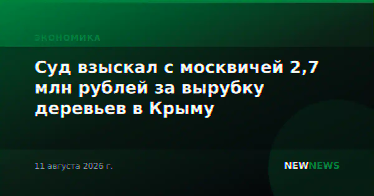 Суд взыскал с москвичей 2,7 млн рублей за вырубку деревьев в Крыму