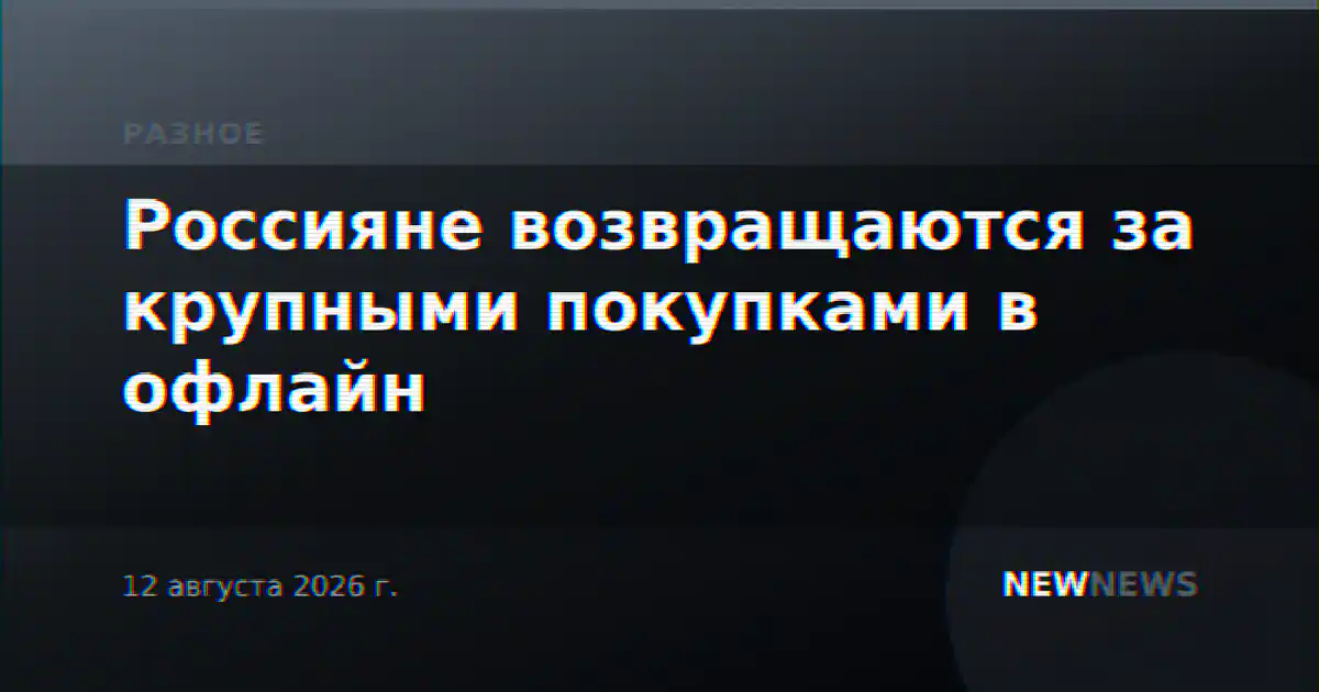 Россияне возвращаются за крупными покупками в офлайн